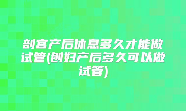 剖宫产后休息多久才能做试管(刨妇产后多久可以做试管)