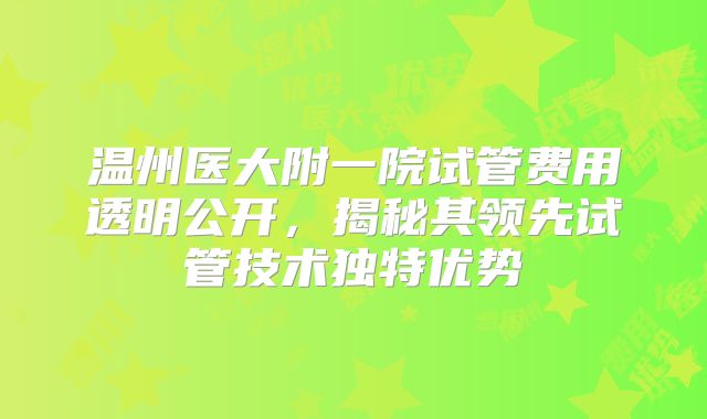温州医大附一院试管费用透明公开,揭秘其领先试管技术独特优势