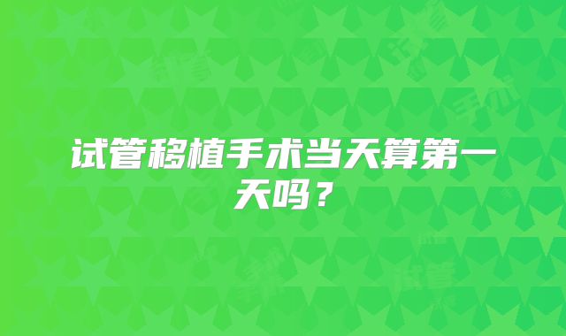 试管移植手术当天算第一天吗？