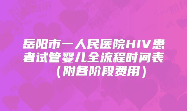 岳阳市一人民医院HIV患者试管婴儿全流程时间表（附各阶段费用）