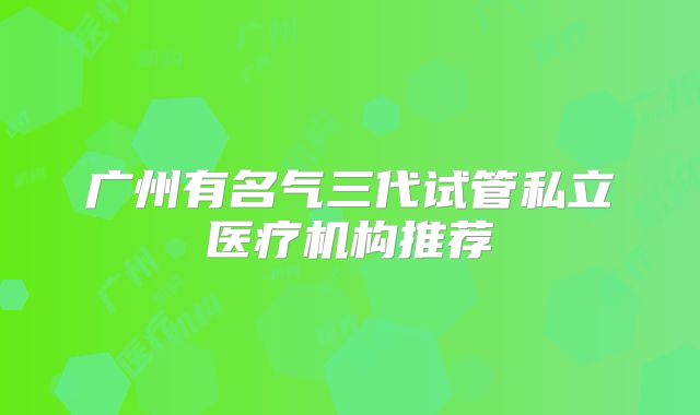 广州有名气三代试管私立医疗机构推荐