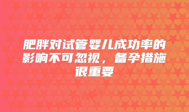 肥胖对试管婴儿成功率的影响不可忽视，备孕措施很重要