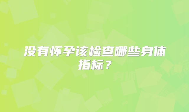 没有怀孕该检查哪些身体指标？