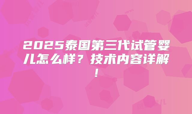 2025泰国第三代试管婴儿怎么样？技术内容详解!