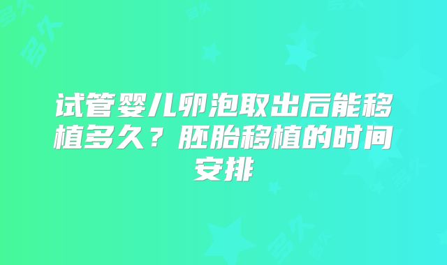 试管婴儿卵泡取出后能移植多久？胚胎移植的时间安排