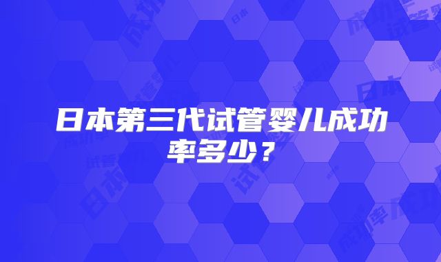 日本第三代试管婴儿成功率多少?