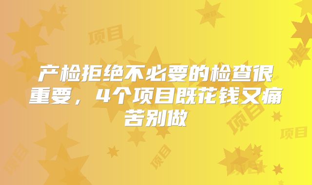 产检拒绝不必要的检查很重要，4个项目既花钱又痛苦别做