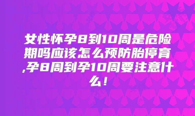 女性怀孕8到10周是危险期吗应该怎么预防胎停育,孕8周到孕10周要注意什么！