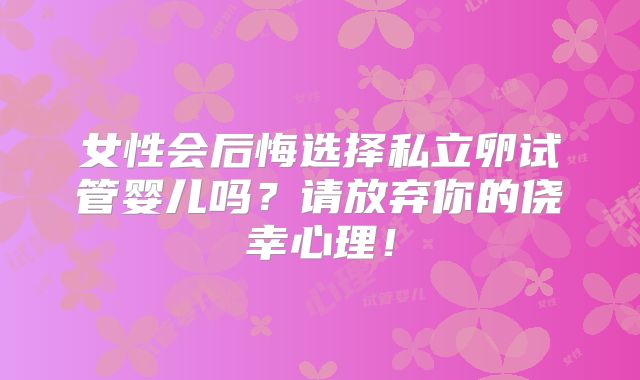 女性会后悔选择私立卵试管婴儿吗?请放弃你的侥幸心理!