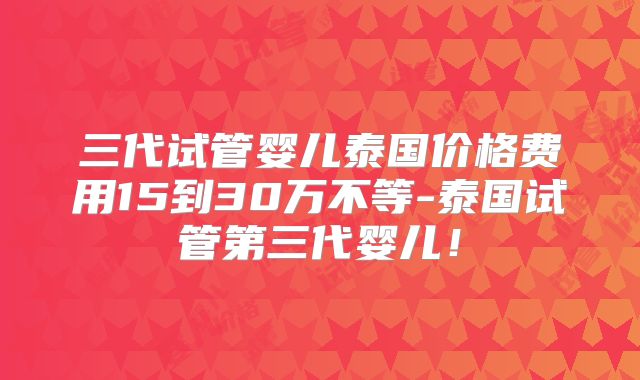 三代试管婴儿泰国价格费用15到30万不等-泰国试管第三代婴儿!