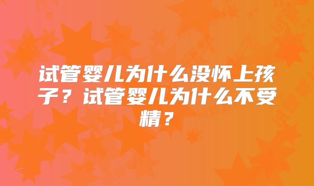 试管婴儿为什么没怀上孩子？试管婴儿为什么不受精？