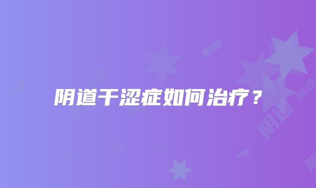 阴道干涩症如何治疗？