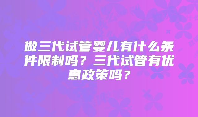 做三代试管婴儿有什么条件限制吗？三代试管有优惠政策吗？