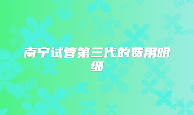 南宁试管第三代的费用明细