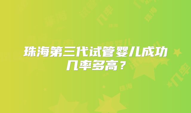 珠海第三代试管婴儿成功几率多高?