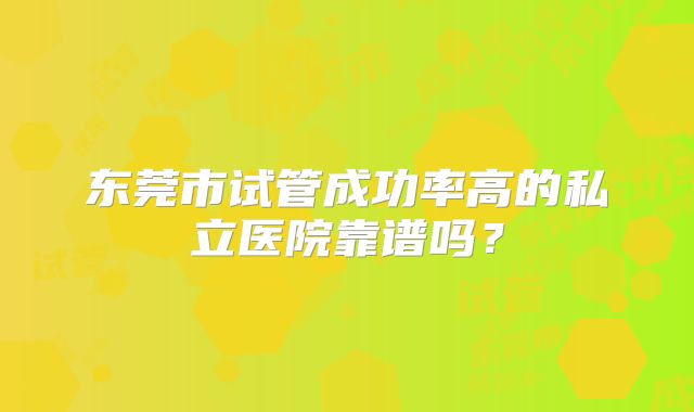 东莞市试管成功率高的私立医院靠谱吗?