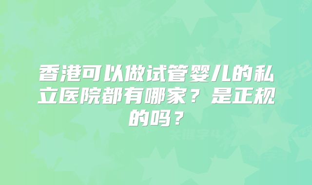 香港可以做试管婴儿的私立医院都有哪家？是正规的吗？