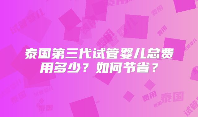 泰国第三代试管婴儿总费用多少?如何节省?