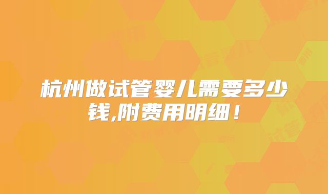 杭州做试管婴儿需要多少钱,附费用明细！