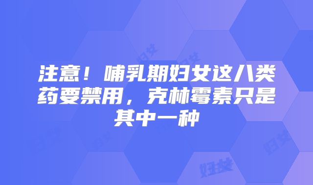 注意!哺乳期妇女这八类药要禁用,克林霉素只是其中一种