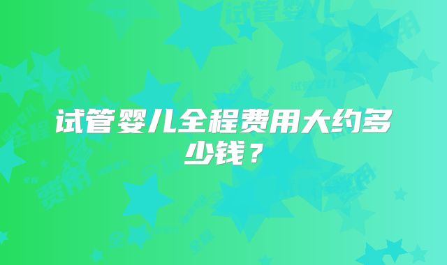 试管婴儿全程费用大约多少钱?