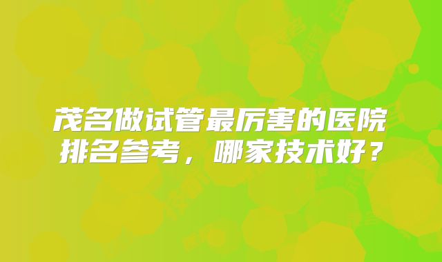 茂名做试管最厉害的医院排名参考，哪家技术好？