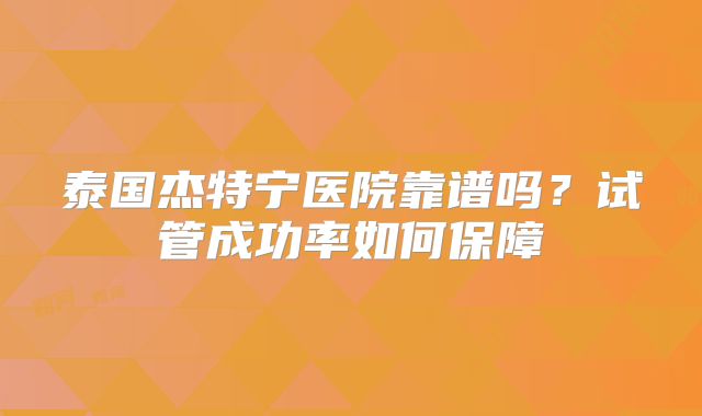 泰国杰特宁医院靠谱吗？试管成功率如何保障