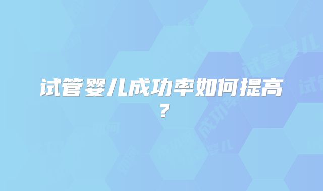 试管婴儿成功率如何提高？