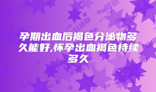 孕期出血后褐色分泌物多久能好,怀孕出血褐色持续多久