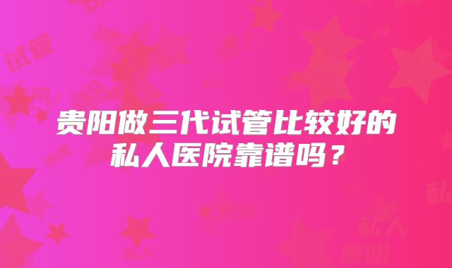 贵阳做三代试管比较好的私人医院靠谱吗？