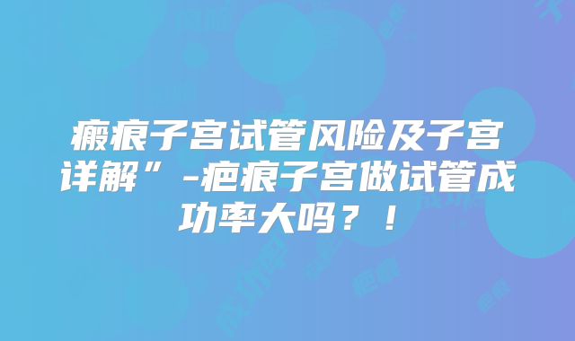 瘢痕子宫试管风险及子宫详解”-疤痕子宫做试管成功率大吗？！