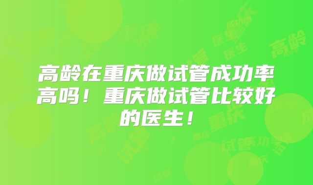 高龄在重庆做试管成功率高吗！重庆做试管比较好的医生！