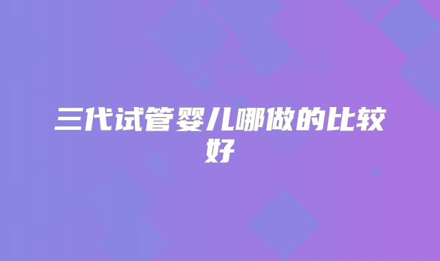 三代试管婴儿哪做的比较好