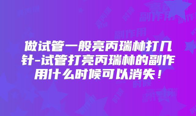 做试管一般亮丙瑞林打几针-试管打亮丙瑞林的副作用什么时候可以消失！
