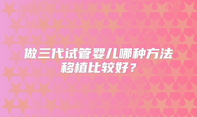做三代试管婴儿哪种方法移植比较好？