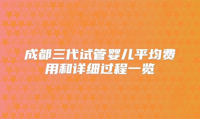 成都三代试管婴儿平均费用和详细过程一览