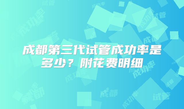 成都第三代试管成功率是多少？附花费明细