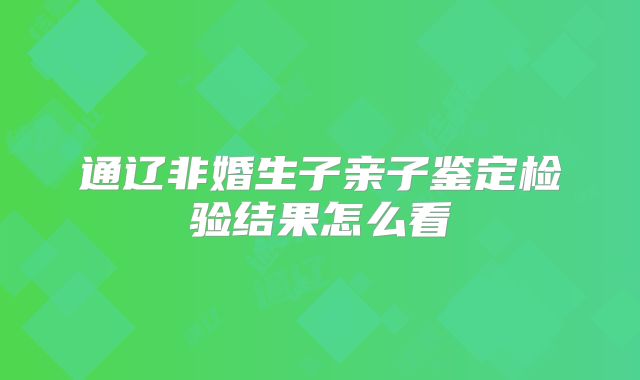 通辽非婚生子亲子鉴定检验结果怎么看