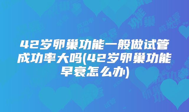 42岁卵巢功能一般做试管成功率大吗(42岁卵巢功能早衰怎么办)