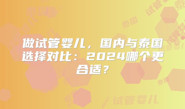 做试管婴儿,国内与泰国选择对比:2024哪个更合适?
