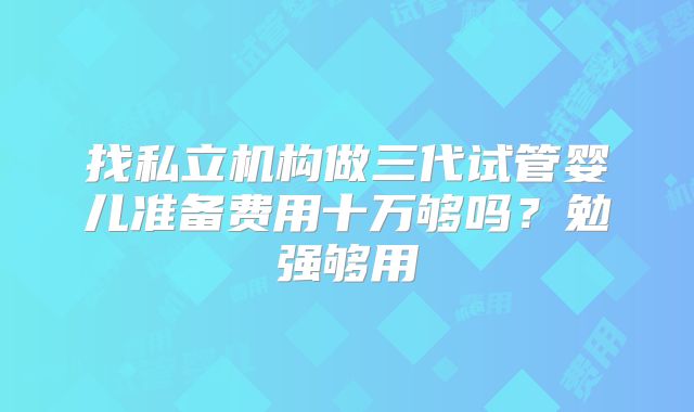 找私立机构做三代试管婴儿准备费用十万够吗?勉强够用