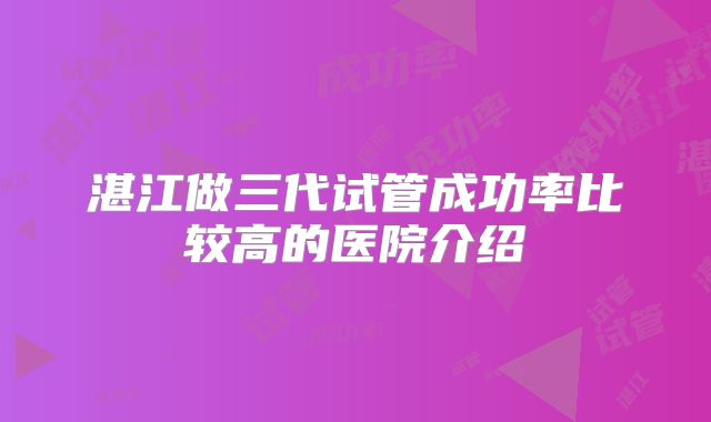 湛江做三代试管成功率比较高的医院介绍