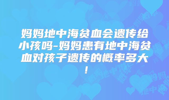 妈妈地中海贫血会遗传给小孩吗-妈妈患有地中海贫血对孩子遗传的概率多大！