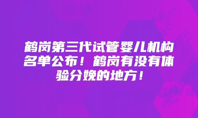鹤岗第三代试管婴儿机构名单公布!鹤岗有没有体验分娩的地方!