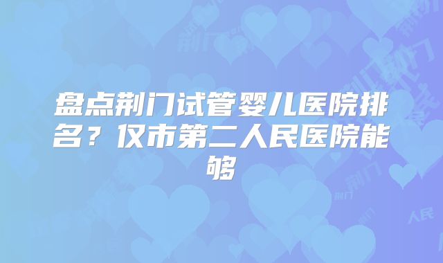 盘点荆门试管婴儿医院排名？仅市第二人民医院能够