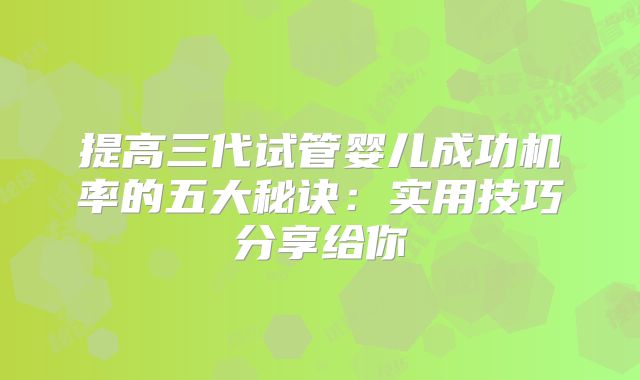 提高三代试管婴儿成功机率的五大秘诀:实用技巧分享给你