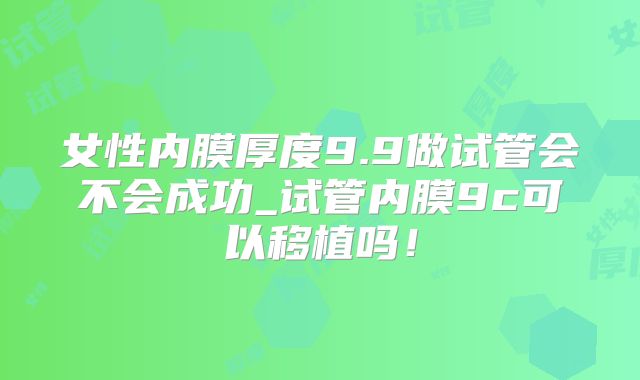 女性内膜厚度9.9做试管会不会成功_试管内膜9c可以移植吗！