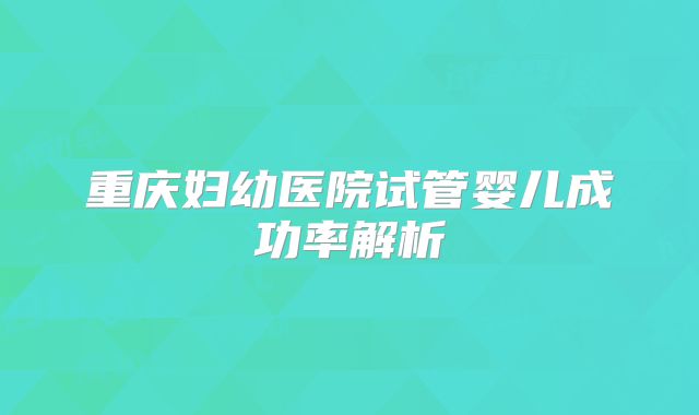 重庆妇幼医院试管婴儿成功率解析