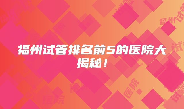 福州试管排名前5的医院大揭秘！