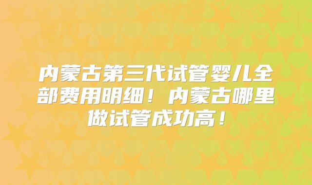 内蒙古第三代试管婴儿全部费用明细！内蒙古哪里做试管成功高！